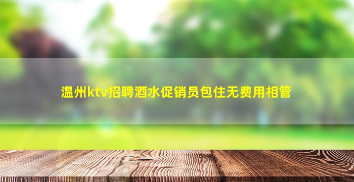 温州ktv招聘酒水促销员包住无费用相管